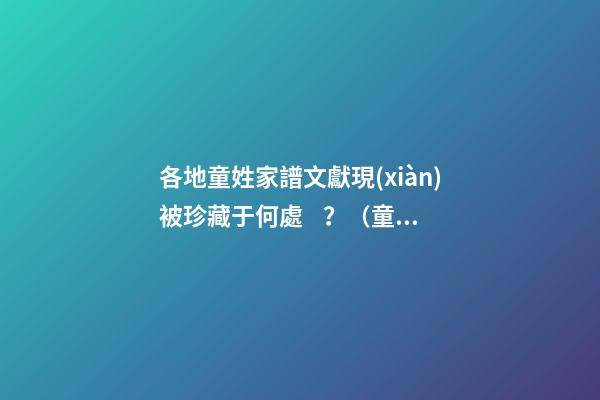 各地童姓家譜文獻現(xiàn)被珍藏于何處？（童氏宗親網(wǎng)）